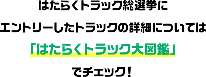 はたらくトラック総選挙にエントリーしたトラックの詳細については「はたらくトラック大図鑑」でチェック！