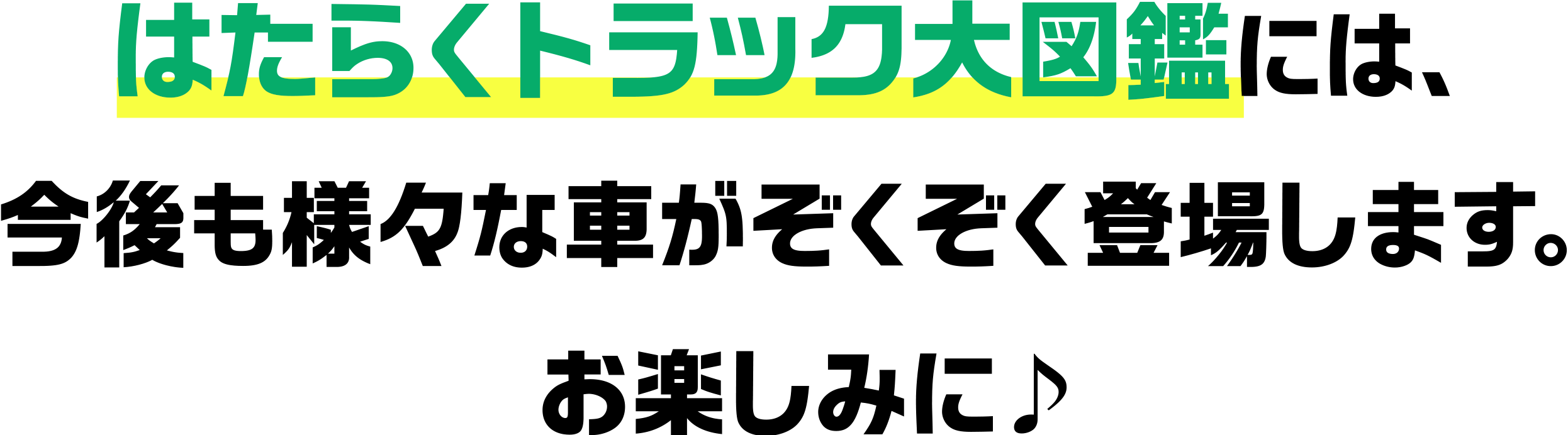 はたらくトラック大図鑑には、今後も様々な車がぞくぞく登場します。お楽しみに♪